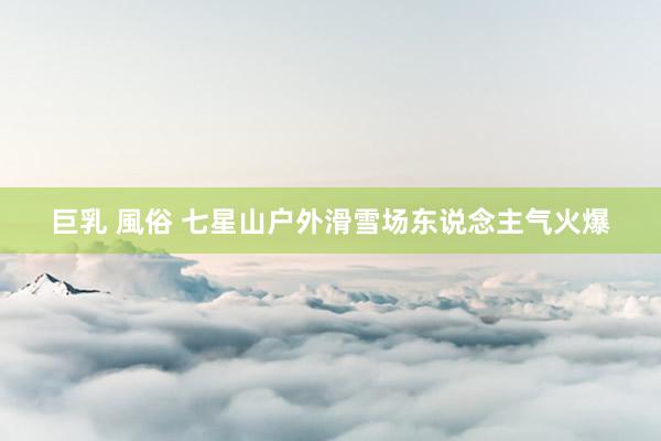 巨乳 風俗 七星山户外滑雪场东说念主气火爆