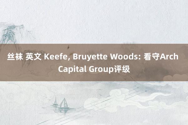 丝袜 英文 Keefe， Bruyette Woods: 看守Arch Capital Group评级
