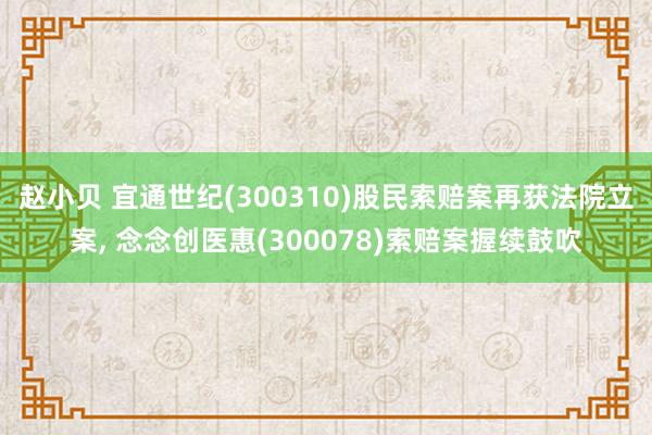 赵小贝 宜通世纪(300310)股民索赔案再获法院立案， 念念创医惠(300078)索赔案握续鼓吹