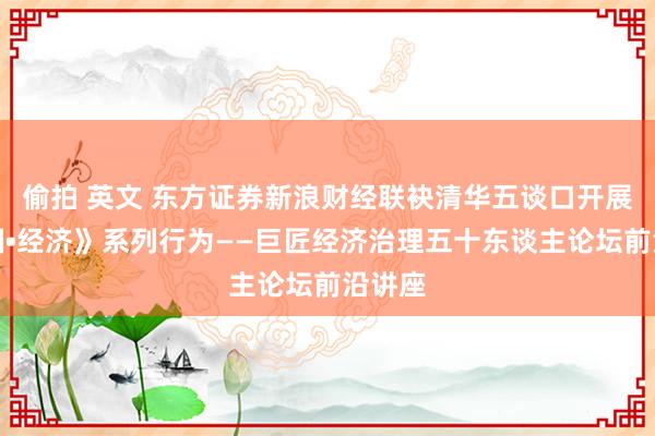 偷拍 英文 东方证券新浪财经联袂清华五谈口开展《大国•经济》系列行为——巨匠经济治理五十东谈主论坛前沿讲座