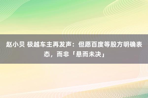 赵小贝 极越车主再发声：但愿百度等股方明确表态，而非「悬而未决」
