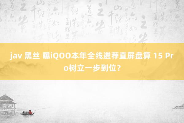jav 黑丝 曝iQOO本年全线遴荐直屏盘算 15 Pro树立一步到位？