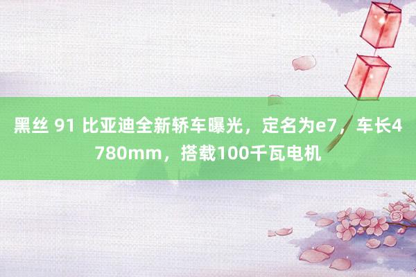 黑丝 91 比亚迪全新轿车曝光，定名为e7，车长4780mm，搭载100千瓦电机
