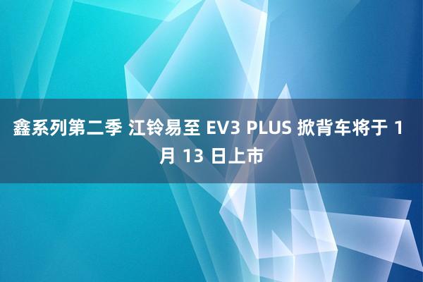 鑫系列第二季 江铃易至 EV3 PLUS 掀背车将于 1 月 13 日上市