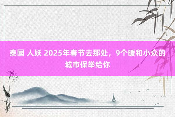 泰國 人妖 2025年春节去那处，9个暖和小众的城市保举给你