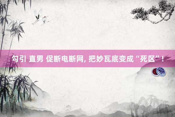 勾引 直男 促断电断网， 把妙瓦底变成“死区”!