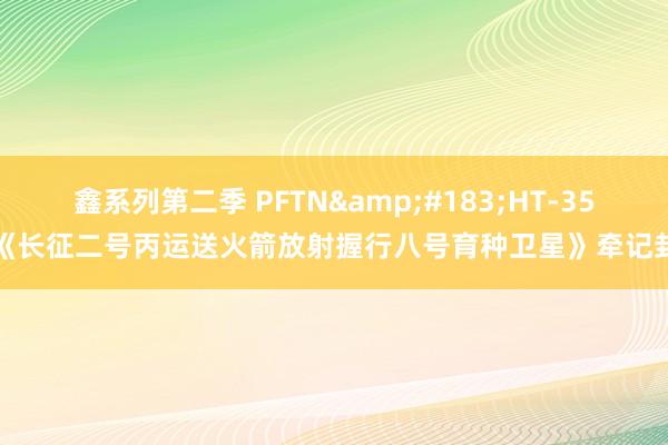 鑫系列第二季 PFTN&#183;HT-35《长征二号丙运送火箭放射握行八号育种卫星》牵记封