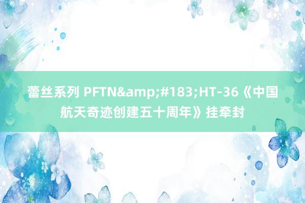 蕾丝系列 PFTN&#183;HT-36《中国航天奇迹创建五十周年》挂牵封