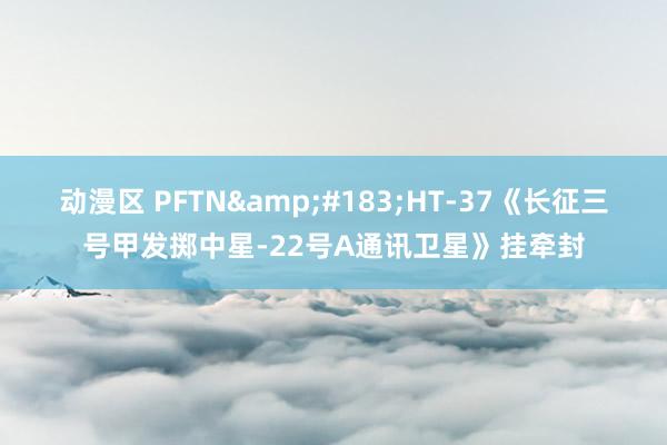 动漫区 PFTN&#183;HT-37《长征三号甲发掷中星-22号A通讯卫星》挂牵封
