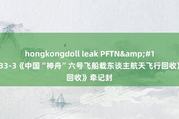 hongkongdoll leak PFTN&#183;HT-33-3《中国“神舟”六号飞船载东谈主航天飞行回收》牵记封