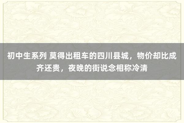 初中生系列 莫得出租车的四川县城，物价却比成齐还贵，夜晚的街说念相称冷清