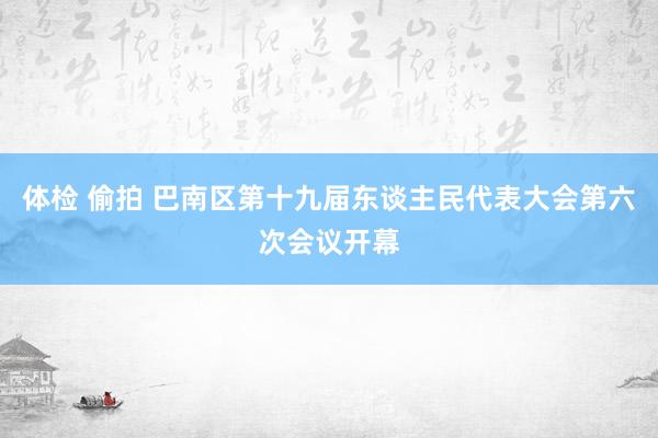 体检 偷拍 巴南区第十九届东谈主民代表大会第六次会议开幕