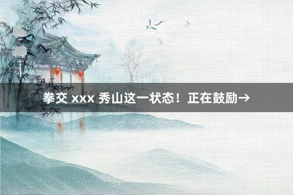 拳交 xxx 秀山这一状态！正在鼓励→