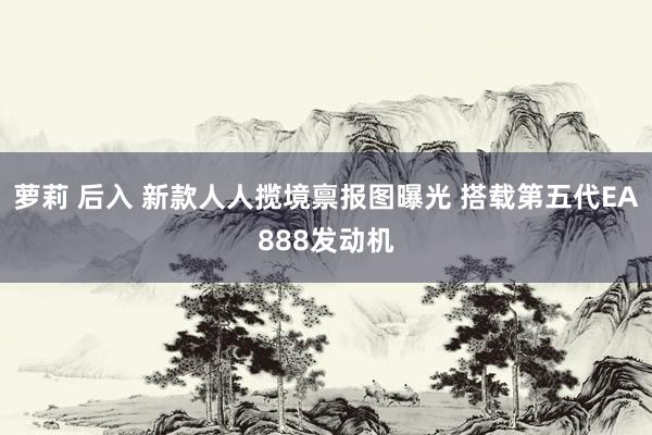 萝莉 后入 新款人人揽境禀报图曝光 搭载第五代EA888发动机