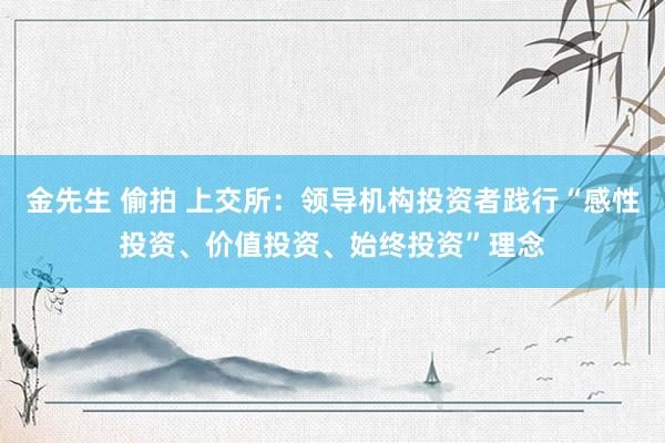 金先生 偷拍 上交所：领导机构投资者践行“感性投资、价值投资、始终投资”理念