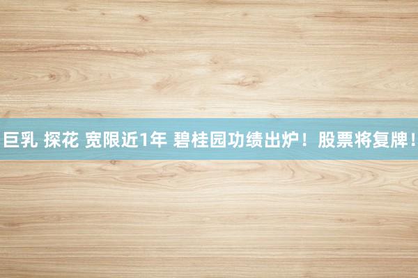 巨乳 探花 宽限近1年 碧桂园功绩出炉！股票将复牌！