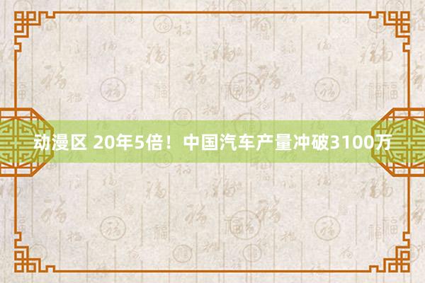 动漫区 20年5倍！中国汽车产量冲破3100万