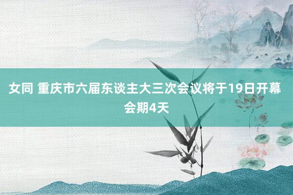 女同 重庆市六届东谈主大三次会议将于19日开幕 会期4天