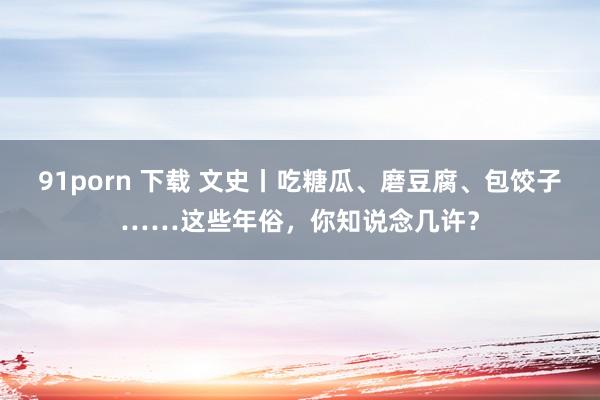 91porn 下载 文史丨吃糖瓜、磨豆腐、包饺子……这些年俗，你知说念几许？