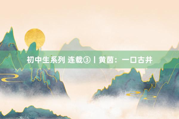 初中生系列 连载③丨黄茵：一口古井