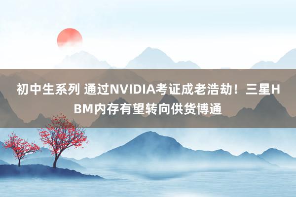 初中生系列 通过NVIDIA考证成老浩劫！三星HBM内存有望转向供货博通