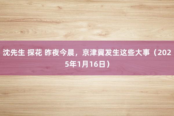 沈先生 探花 昨夜今晨，京津冀发生这些大事（2025年1月16日）
