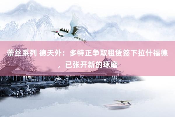 蕾丝系列 德天外：多特正争取租赁签下拉什福德，已张开新的琢磨