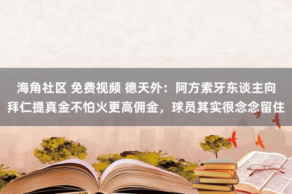 海角社区 免费视频 德天外：阿方索牙东谈主向拜仁提真金不怕火更高佣金，球员其实很念念留住