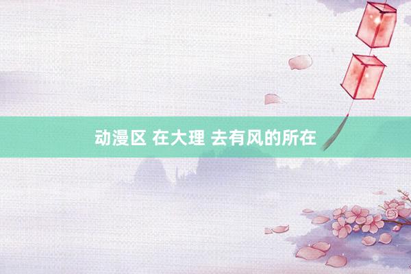 动漫区 在大理 去有风的所在