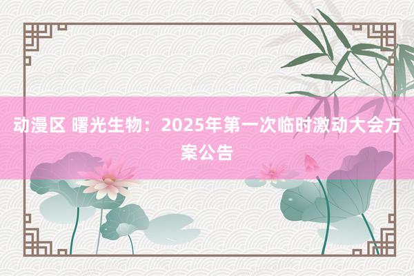 动漫区 曙光生物：2025年第一次临时激动大会方案公告