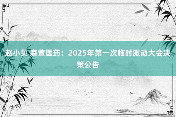 赵小贝 森萱医药：2025年第一次临时激动大会决策公告