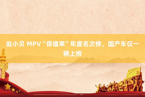 赵小贝 MPV“保值率”年度名次榜，国产车仅一辆上榜