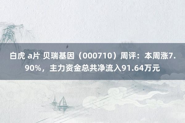 白虎 a片 贝瑞基因（000710）周评：本周涨7.90%，主力资金总共净流入91.64万元