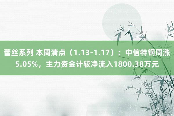 蕾丝系列 本周清点（1.13-1.17）：中信特钢周涨5.05%，主力资金计较净流入1800.38万元