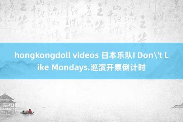 hongkongdoll videos 日本乐队I Don't Like Mondays.巡演开票倒计时