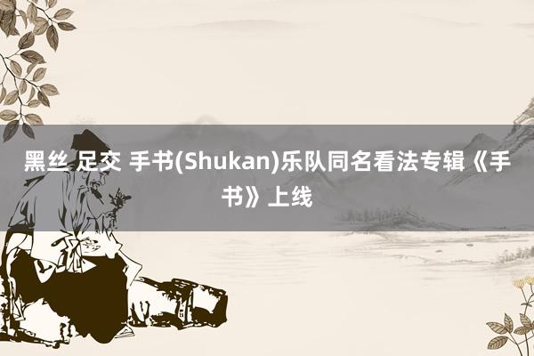 黑丝 足交 手书(Shukan)乐队同名看法专辑《手书》上线