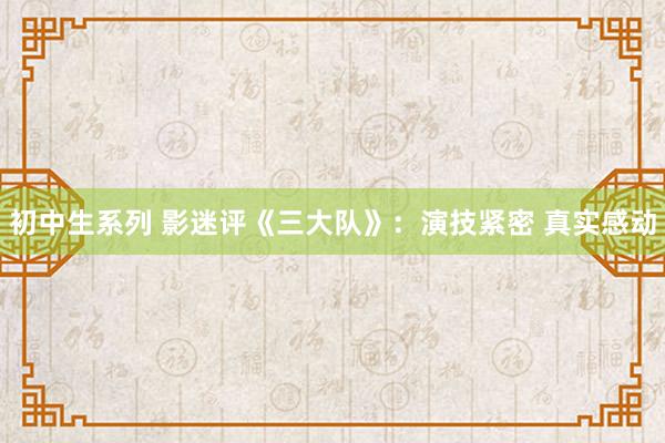 初中生系列 影迷评《三大队》：演技紧密 真实感动