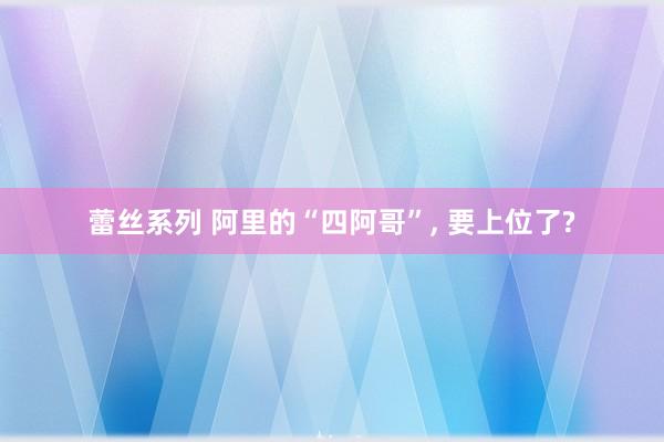 蕾丝系列 阿里的“四阿哥”， 要上位了?