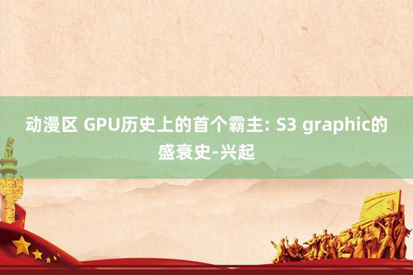 动漫区 GPU历史上的首个霸主: S3 graphic的盛衰史-兴起