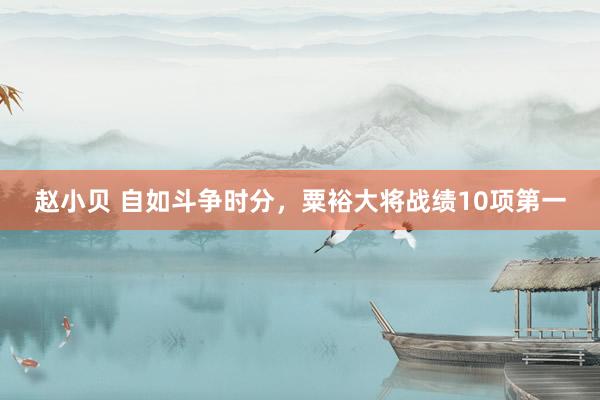赵小贝 自如斗争时分，粟裕大将战绩10项第一