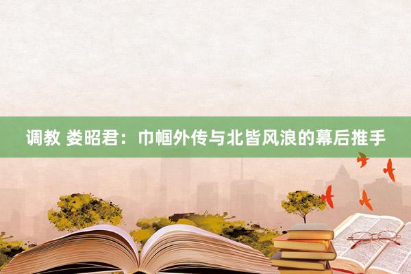 调教 娄昭君：巾帼外传与北皆风浪的幕后推手
