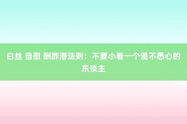 白丝 自慰 酬酢潜法则：不要小看一个漫不悉心的东谈主
