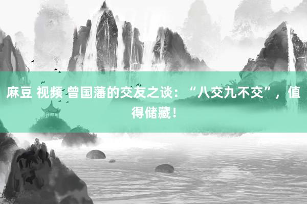 麻豆 视频 曾国藩的交友之谈：“八交九不交”，值得储藏！