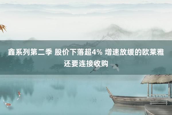 鑫系列第二季 股价下落超4% 增速放缓的欧莱雅还要连接收购