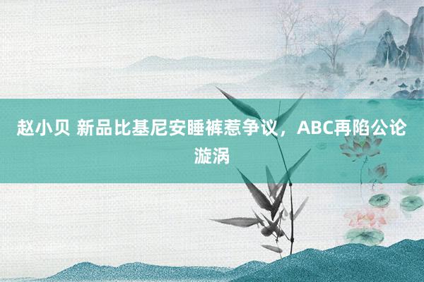 赵小贝 新品比基尼安睡裤惹争议，ABC再陷公论漩涡