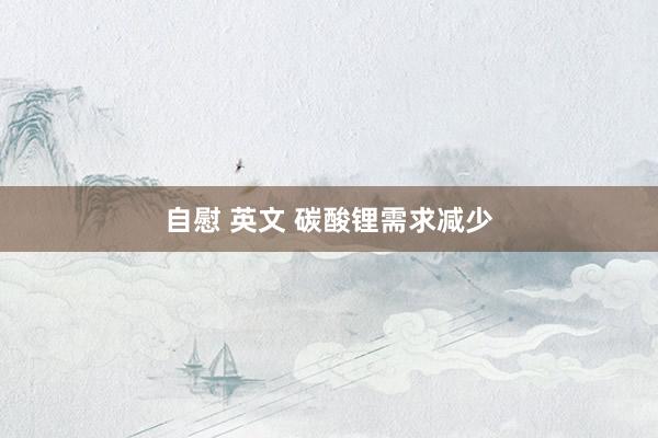 自慰 英文 碳酸锂需求减少