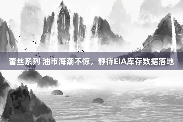 蕾丝系列 油市海潮不惊，静待EIA库存数据落地
