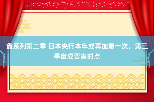 鑫系列第二季 日本央行本年或再加息一次，第三季度成要害时点