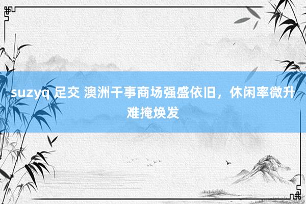 suzyq 足交 澳洲干事商场强盛依旧，休闲率微升难掩焕发