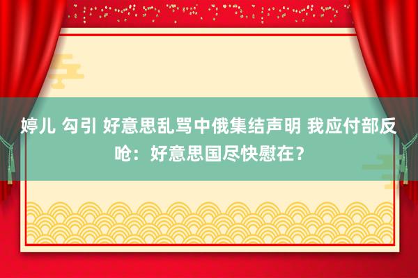 婷儿 勾引 好意思乱骂中俄集结声明 我应付部反呛：好意思国尽快慰在？